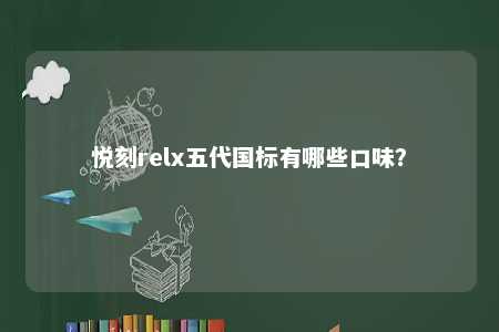 悦刻relx五代国标有哪些口味？ 